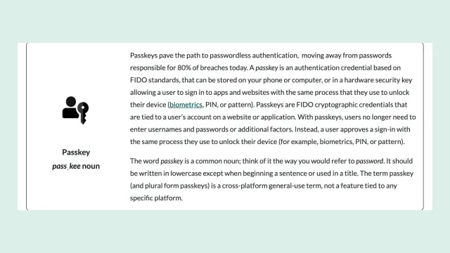 หน้า Passkeys ของ FIDO Alliance นิยาม passkey ว่าเป็นข้อมูลเข้าสู่ระบบตามมาตรฐาน FIDO ที่ใช้แทนรหัสผ่านก่อนตั้งค่า Passkey บนโทรศัพท์ คอมพิวเตอร์ หรือคีย์ความปลอดภัย