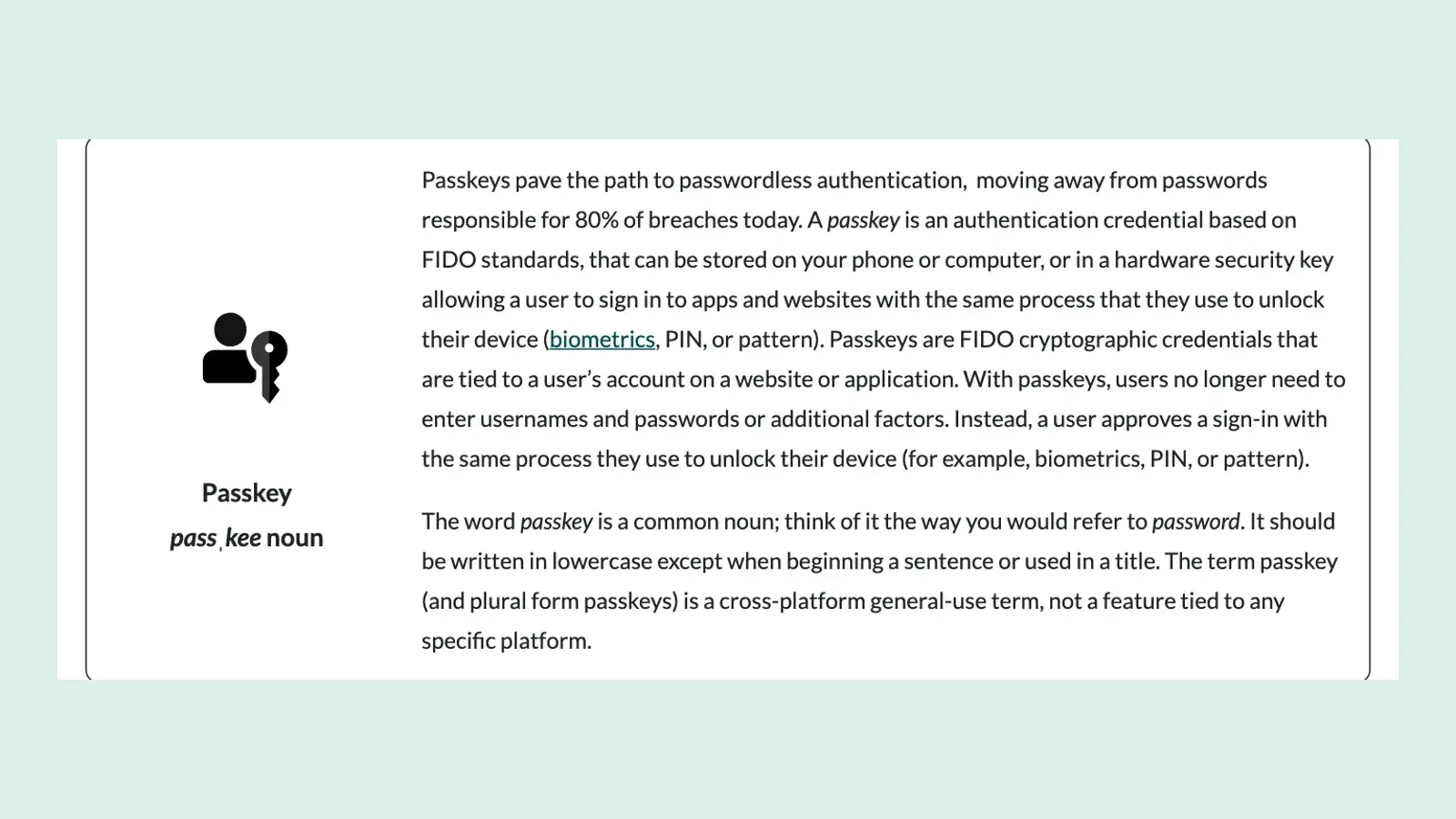 หน้า Passkeys ของ FIDO Alliance นิยาม passkey ว่าเป็นข้อมูลเข้าสู่ระบบตามมาตรฐาน FIDO ที่ใช้แทนรหัสผ่านก่อนตั้งค่า Passkey บนโทรศัพท์ คอมพิวเตอร์ หรือคีย์ความปลอดภัย